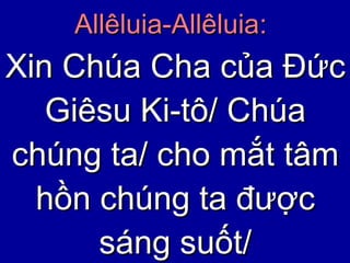 Allêluia-Allêluia:   Xin Chúa Cha của Đức Giêsu Ki-tô/ Chúa chúng ta/ cho mắt tâm hồn chúng ta được sáng suốt/ 