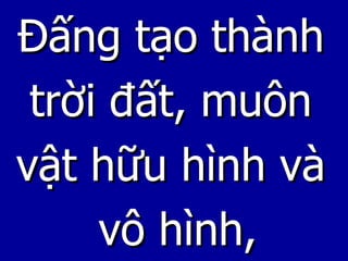 Đấng tạo thành  trời đất, muôn  vật hữu hình và  vô hình, 