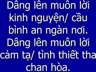 Dâng lên muôn lời kinh nguyện/ cầu bình an ngàn nơi. Dâng lên muôn lời cảm tạ/ tình thiết tha chan hòa. 