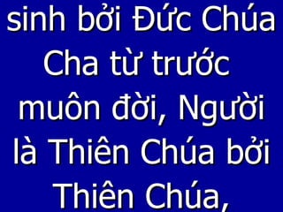 sinh bởi Đức Chúa Cha từ trước  muôn đời, Người là Thiên Chúa bởi Thiên Chúa, 