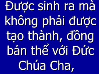 Được sinh ra mà không phải được tạo thành, đồng bản thể với Đức Chúa Cha,  