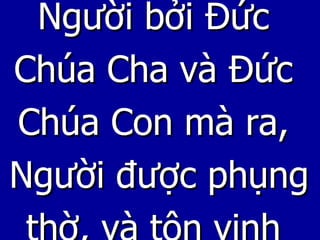 Người bởi Đức  Chúa Cha và Đức  Chúa Con mà ra,  Người được phụng thờ, và tôn vinh  