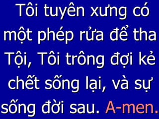 Tôi tuyên xưng có một phép rửa để tha Tội, Tôi trông đợi kẻ chết sống lại, và sự sống đời sau.  A-men. 