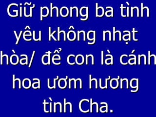 Giữ phong ba tình yêu không nhạt  hòa/ để con là cánh hoa ươm hương  tình Cha. 