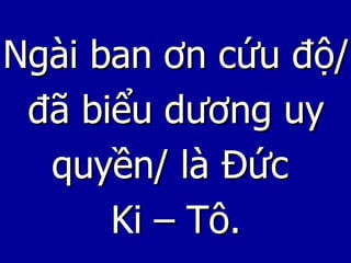 Ngài ban ơn cứu độ/ đã biểu dương uy quyền/ là Đức  Ki – Tô. 
