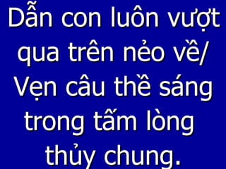 Dẫn con luôn vượt qua trên nẻo về/ Vẹn câu thề sáng trong tấm lòng  thủy chung. 
