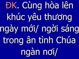 ĐK . Cùng hòa lên khúc yêu thương ngày mới/ ngời sáng trong ân tình Chúa ngàn nơi/ 