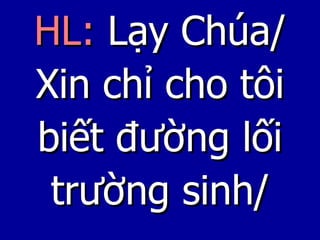 HL:   Lạy Chúa/ Xin chỉ cho tôi biết đường lối trường sinh/ 