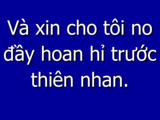 Và xin cho tôi no đầy hoan hỉ trước thiên nhan. 