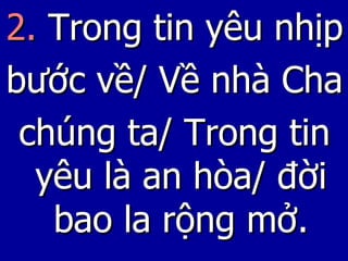 2.  Trong tin yêu nhịp bước về/ Về nhà Cha chúng ta/ Trong tin yêu là an hòa/ đời bao la rộng mở. 
