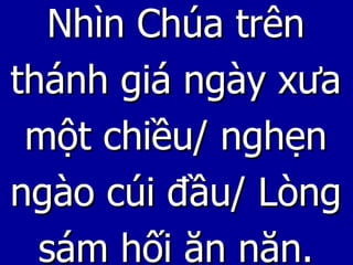 Nhìn Chúa trên thánh giá ngày xưa một chiều/ nghẹn ngào cúi đầu/ Lòng sám hối ăn năn. 