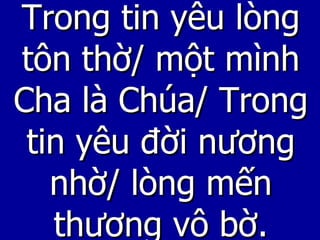Trong tin yêu lòng tôn thờ/ một mình Cha là Chúa/ Trong tin yêu đời nương nhờ/ lòng mến thương vô bờ. 