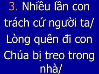 3.  Nhiều lần con trách cứ người ta/ Lòng quên đi con Chúa bị treo trong nhà/ 