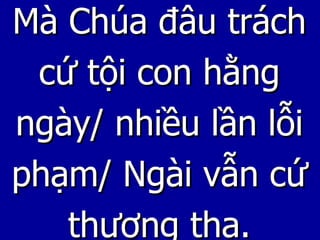 Mà Chúa đâu trách cứ tội con hằng ngày/ nhiều lần lỗi phạm/ Ngài vẫn cứ thương tha. 