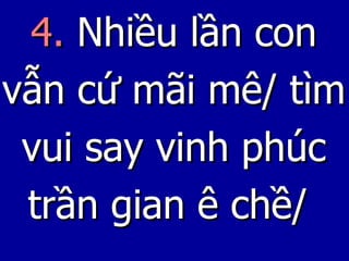 4.  Nhiều lần con vẫn cứ mãi mê/ tìm vui say vinh phúc trần gian ê chề/  
