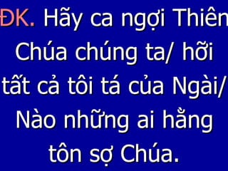 ĐK.  Hãy ca ngợi Thiên Chúa chúng ta/ hỡi tất cả tôi tá của Ngài/ Nào những ai hằng tôn sợ Chúa. 