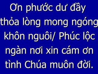 Ơn phước dư đầy  thỏa lòng mong ngóng khôn nguôi/ Phúc lộc ngàn nơi xin cám ơn tình Chúa muôn đời. 