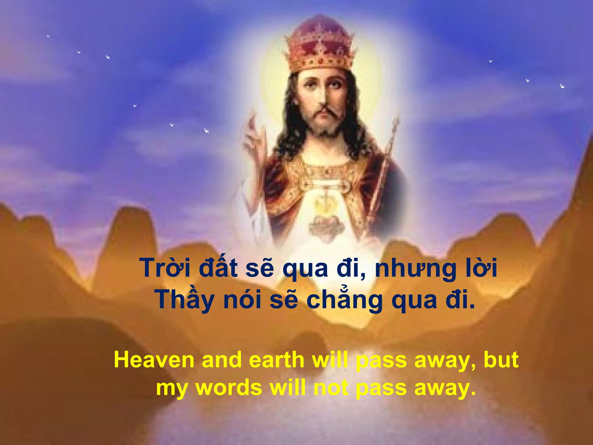 Trời đất sẽ qua đi, nhưng lời
   Thầy nói sẽ chẳng qua đi.

Heaven and earth will pass away, but
   my words will not pass away.
 
