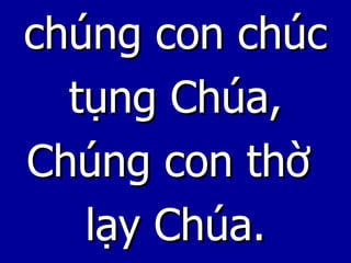 chúng con chúc tụng Chúa, Chúng con thờ  lạy Chúa. 