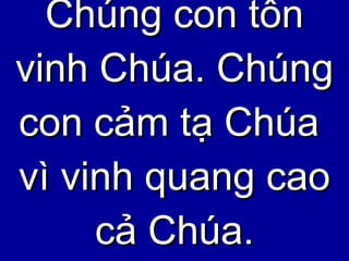 Chúng con tôn vinh Chúa. Chúng con cảm tạ Chúa  vì vinh quang cao cả Chúa. 