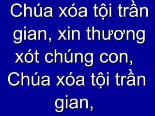Chúa xóa tội trần gian, xin thương xót chúng con,  Chúa xóa tội trần gian,  