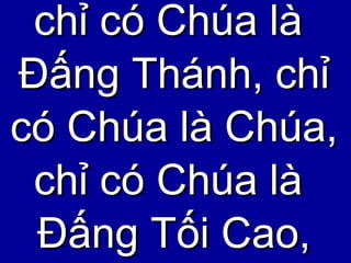 chỉ có Chúa là  Đấng Thánh, chỉ có Chúa là Chúa, chỉ có Chúa là  Đấng Tối Cao, 
