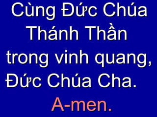 Cùng Đức Chúa Thánh Thần  trong vinh quang,  Đức Chúa Cha.  A-men. 