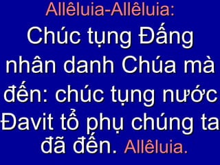 Allêluia-Allêluia: Chúc tụng Đấng nhân danh Chúa mà đến: chúc tụng nước Đavit tổ phụ chúng ta đã đến .  Allêluia. 