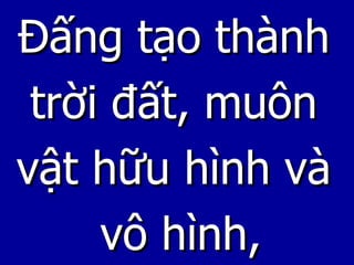 Đấng tạo thành  trời đất, muôn  vật hữu hình và  vô hình, 