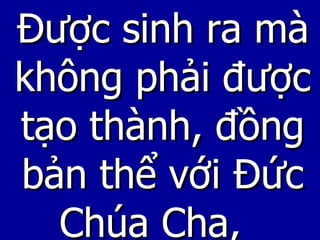 Được sinh ra mà không phải được tạo thành, đồng bản thể với Đức Chúa Cha,  