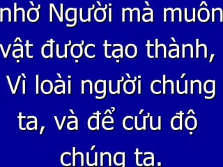 nhờ Người mà muôn vật được tạo thành,  Vì loài người chúng ta, và để cứu độ  chúng ta. 