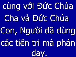 cùng với Đức Chúa Cha và Đức Chúa  Con, Người đã dùng các tiên tri mà phán dạy. 