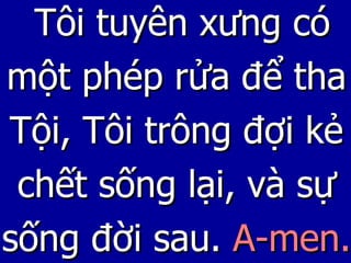 Tôi tuyên xưng có một phép rửa để tha Tội, Tôi trông đợi kẻ chết sống lại, và sự sống đời sau.  A-men. 