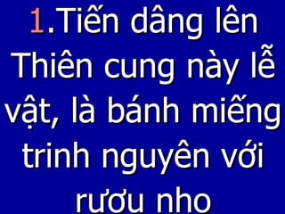 1 .Tiến dâng lên Thiên cung này lễ vật, là bánh miếng trinh nguyên với rượu nho 