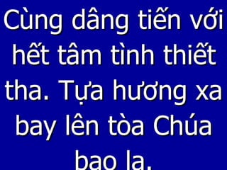 Cùng dâng tiến với hết tâm tình thiết tha. Tựa hương xa bay lên tòa Chúa bao la. 