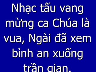 Nhạc tấu vang mừng ca Chúa là vua, Ngài đã xem bình an xuống trần gian. 
