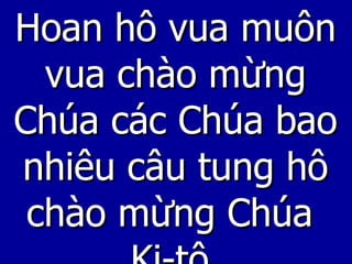 Hoan hô vua muôn vua chào mừng Chúa các Chúa bao nhiêu câu tung hô chào mừng Chúa  Ki-tô. 