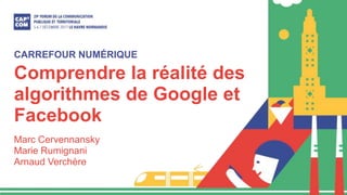 Comprendre la réalité des
algorithmes de Google et
Facebook
Marc Cervennansky
Marie Rumignani
Arnaud Verchère
CARREFOUR NUMÉRIQUE
 