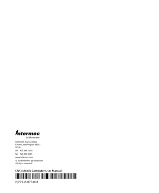 6001 36th Avenue West
Everett, Washington 98203
U.S.A.
tel 425.348.2600
fax 425.355.9551
www.intermec.com
© 2014 Intermec by Honeywell
All rights reserved.
by Honeywell
CN51 Mobile Computer User Manual
*935-077-002*
P/N 935-077-002
 