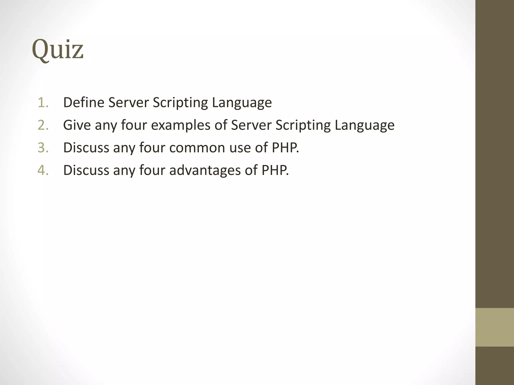 Quiz 1. Define Server Scripting Language 2. Give any four examples of Server Scripting Language 3. Discuss any four common use of PHP. 4. Discuss any four advantages of PHP. 