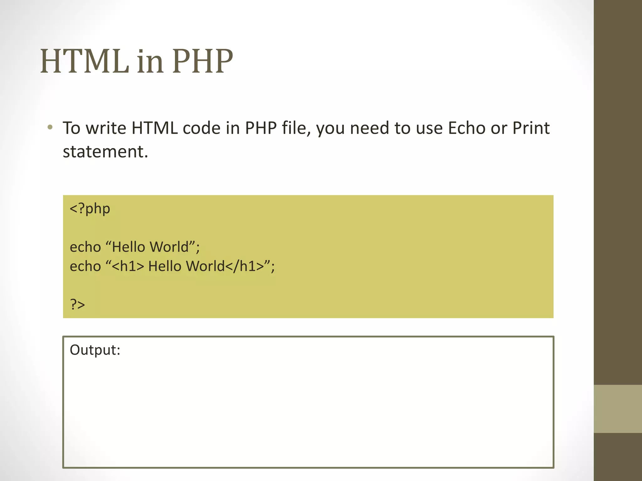 HTML in PHP • To write HTML code in PHP file, you need to use Echo or Print statement. <?php echo “Hello World”; echo “<h1> Hello World</h1>”; ?> Output: 