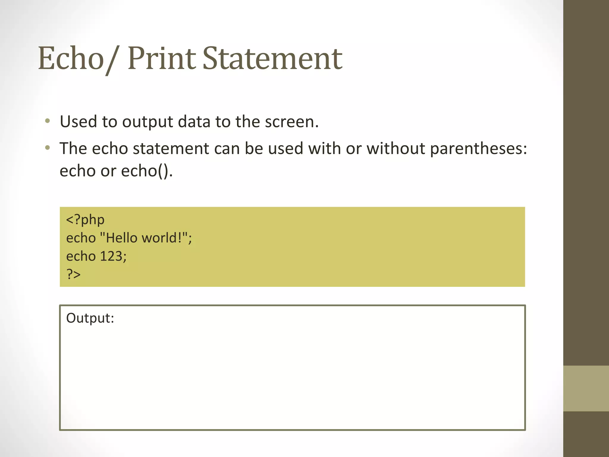 Echo/ Print Statement • Used to output data to the screen. • The echo statement can be used with or without parentheses: echo or echo(). <?php echo "Hello world!"; echo 123; ?> Output: 