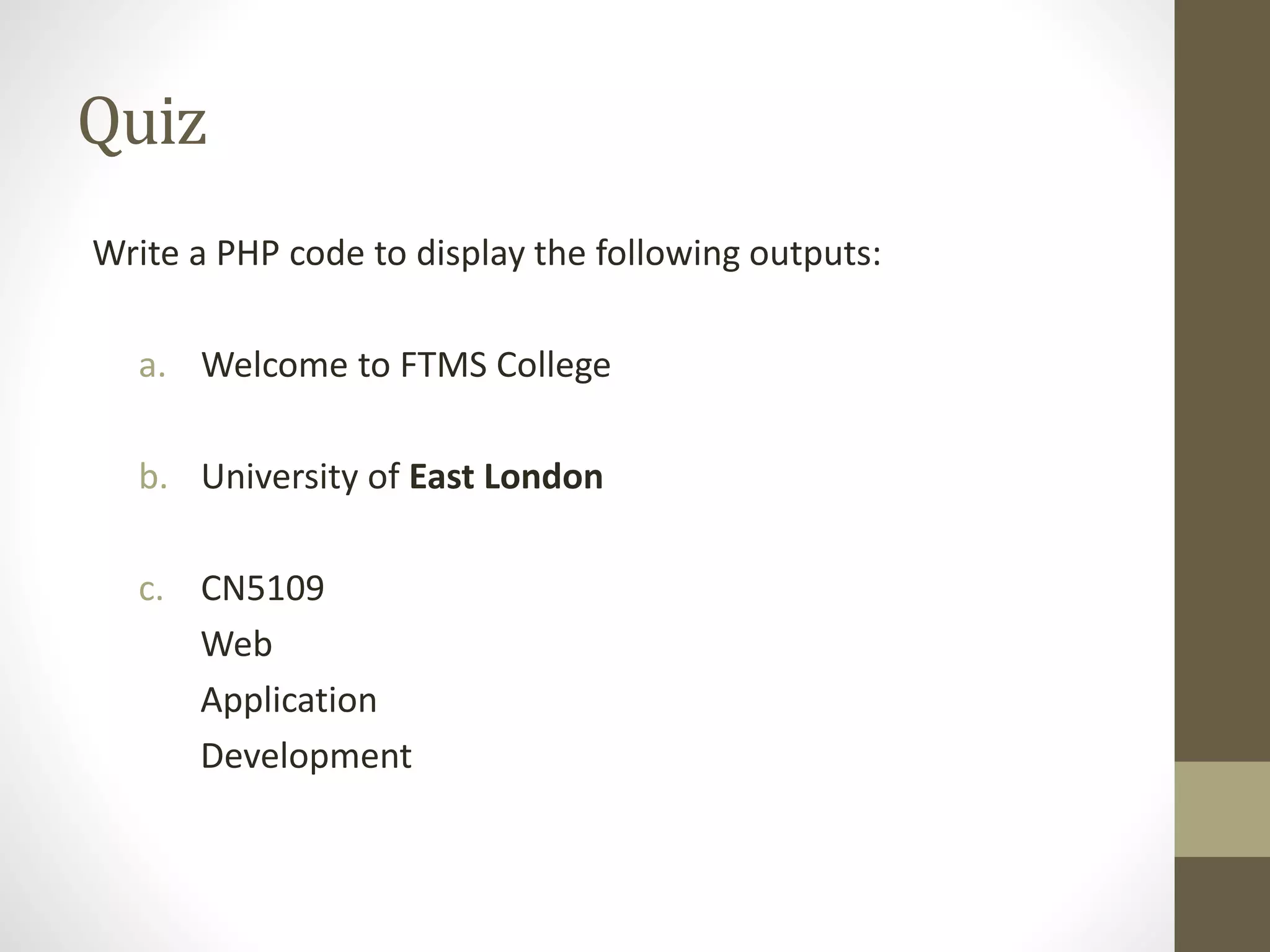 Quiz Write a PHP code to display the following outputs: a. Welcome to FTMS College b. University of East London c. CN5109 Web Application Development 