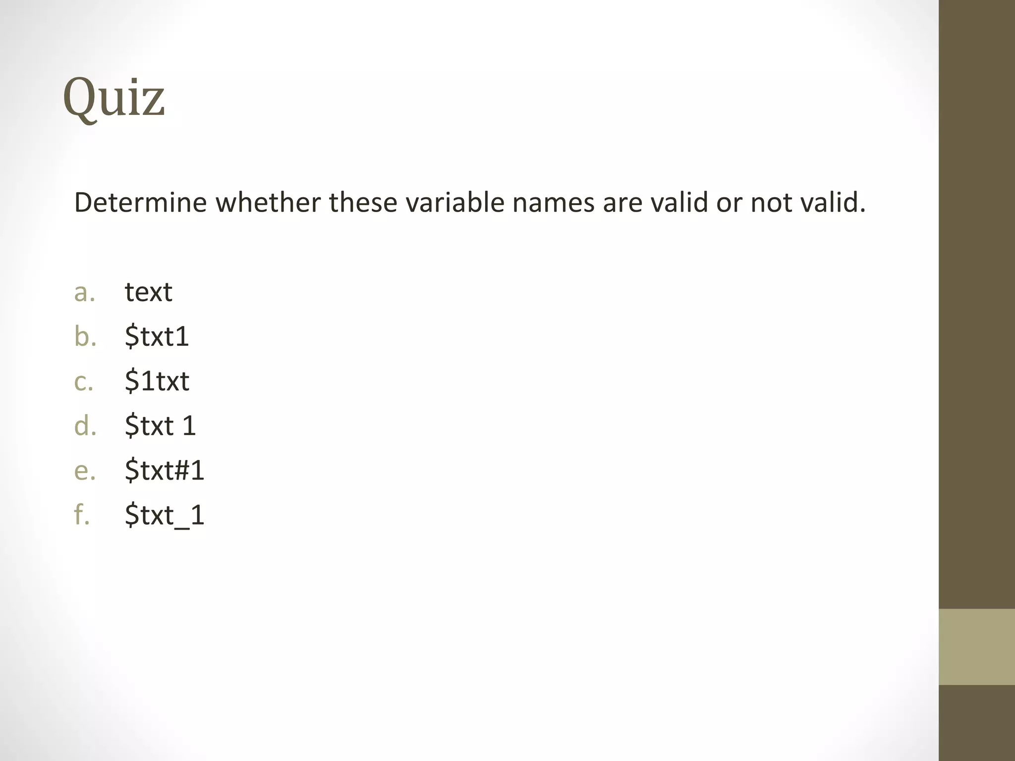 Quiz Determine whether these variable names are valid or not valid. a. text b. $txt1 c. $1txt d. $txt 1 e. $txt#1 f. $txt_1 
