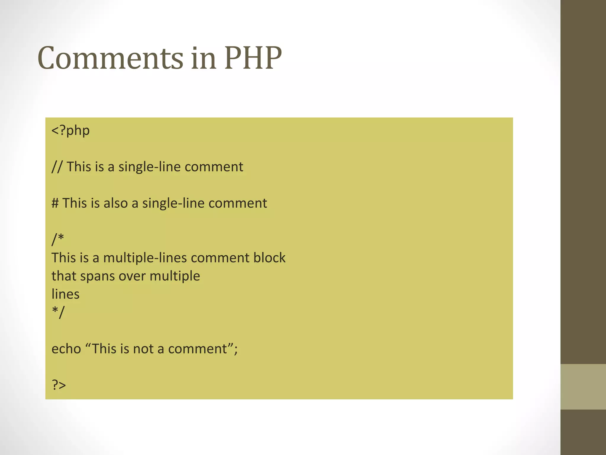 Comments in PHP <?php // This is a single-line comment # This is also a single-line comment /* This is a multiple-lines comment block that spans over multiple lines */ echo “This is not a comment”; ?> 
