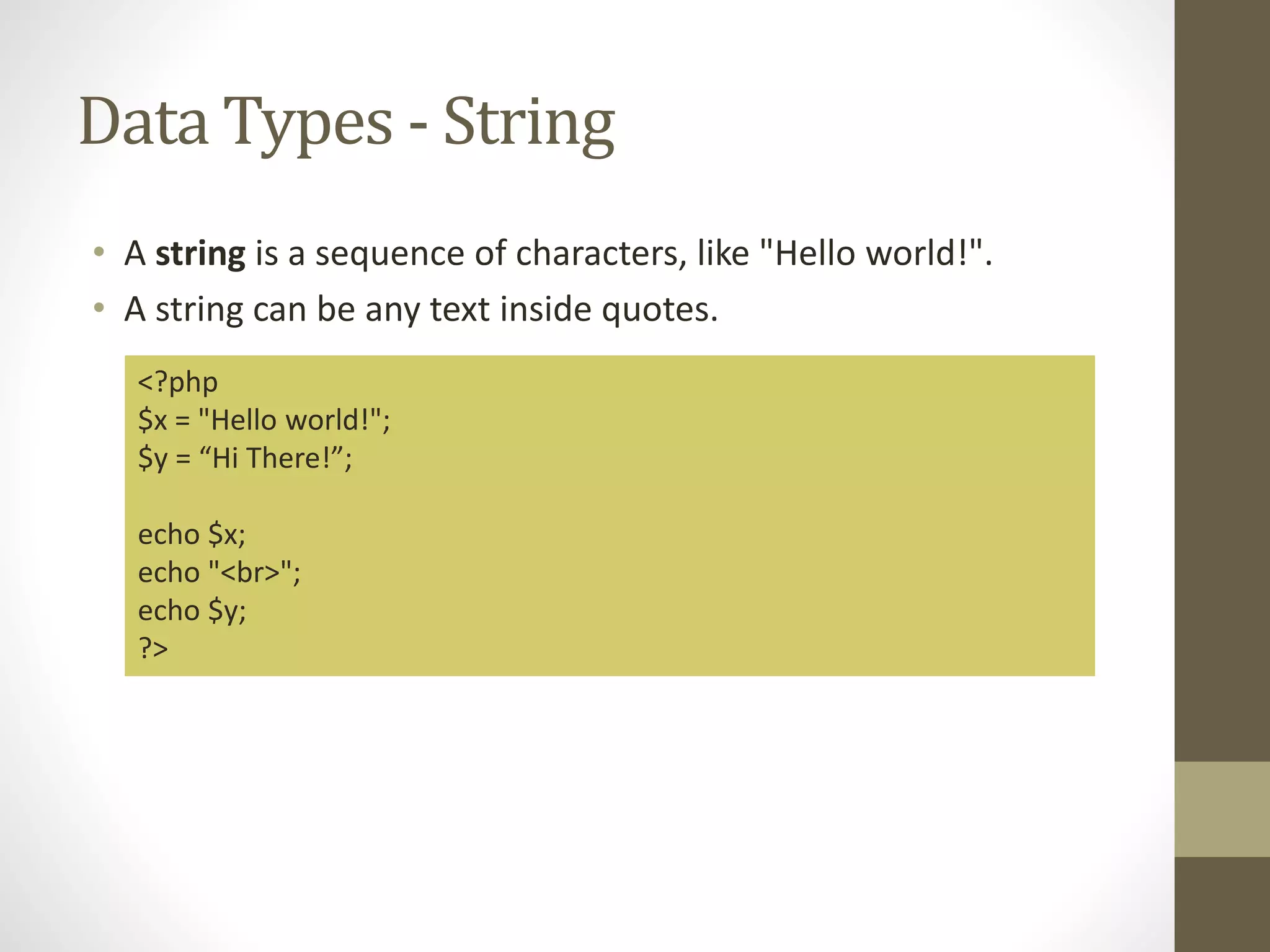 Data Types - String • A string is a sequence of characters, like "Hello world!". • A string can be any text inside quotes. <?php $x = "Hello world!"; $y = “Hi There!”; echo $x; echo "<br>"; echo $y; ?> 