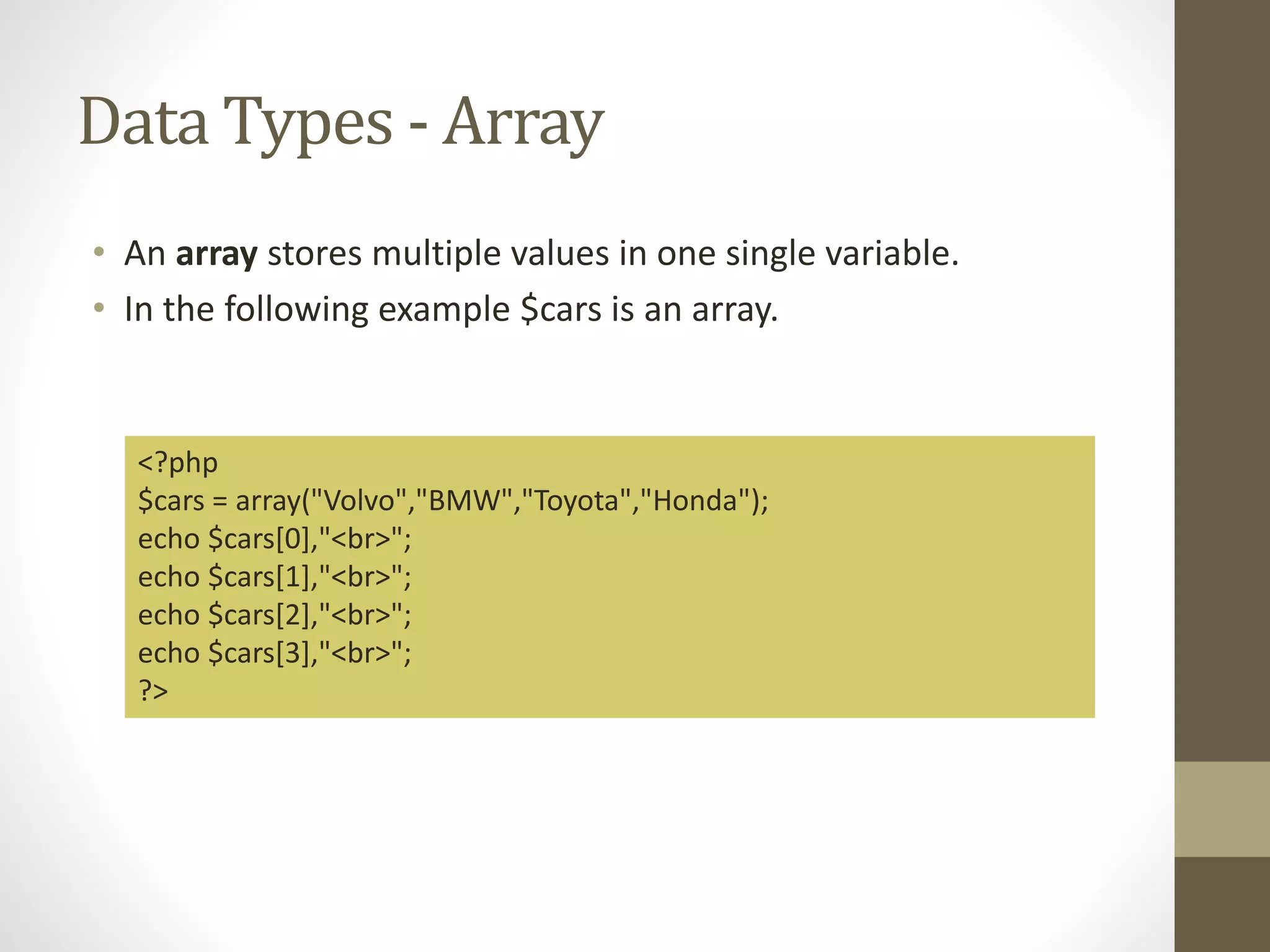 Data Types - Array • An array stores multiple values in one single variable. • In the following example $cars is an array. <?php $cars = array("Volvo","BMW","Toyota","Honda"); echo $cars[0],"<br>"; echo $cars[1],"<br>"; echo $cars[2],"<br>"; echo $cars[3],"<br>"; ?> 