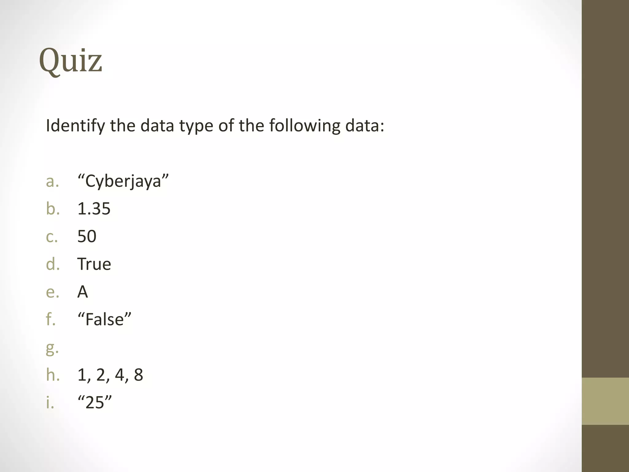 Quiz Identify the data type of the following data: a. “Cyberjaya” b. 1.35 c. 50 d. True e. A f. “False” g. h. 1, 2, 4, 8 i. “25” 