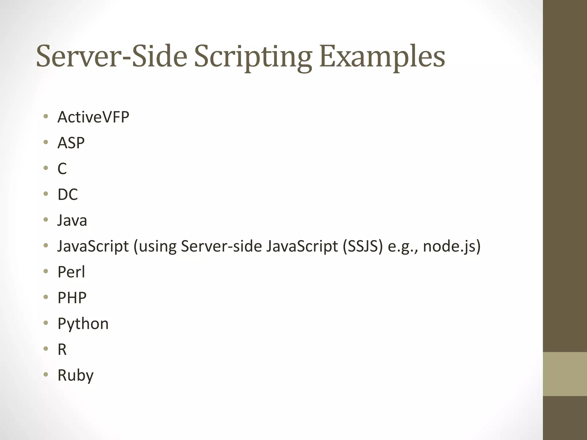 Server-Side Scripting Examples • ActiveVFP • ASP • C • DC • Java • JavaScript (using Server-side JavaScript (SSJS) e.g., node.js) • Perl • PHP • Python • R • Ruby 