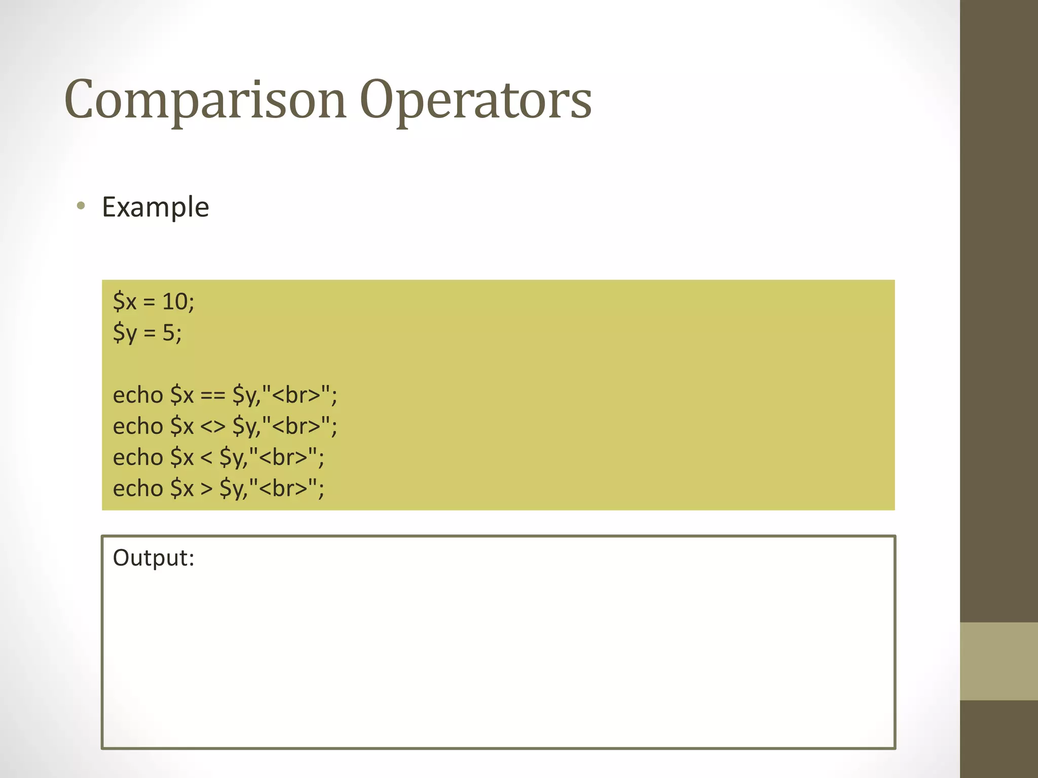 Comparison Operators • Example $x = 10; $y = 5; echo $x == $y,"<br>"; echo $x <> $y,"<br>"; echo $x < $y,"<br>"; echo $x > $y,"<br>"; Output: 